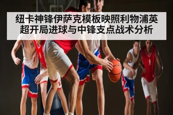 纽卡神锋伊萨克模板映照利物浦英超开局进球与中锋支点战术分析(kaiyun)