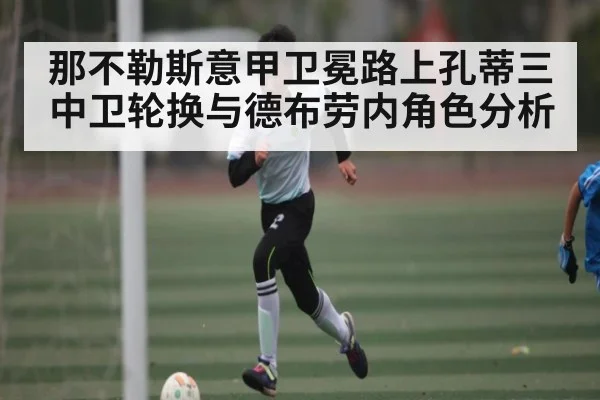 那不勒斯意甲卫冕路上孔蒂三中卫轮换与德布劳内角色分析 - kaiyun