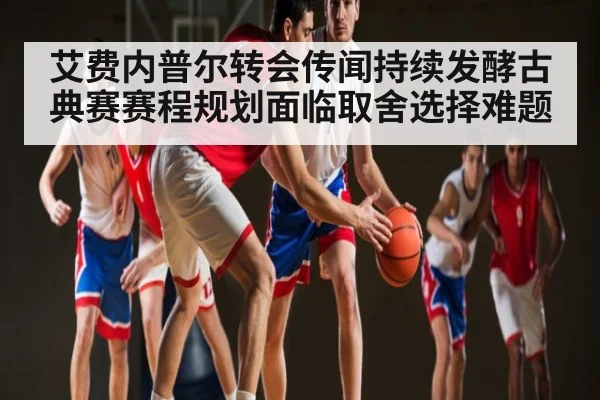 艾费内普尔转会传闻持续发酵古典赛赛程规划面临取舍选择难题 - kaiyun